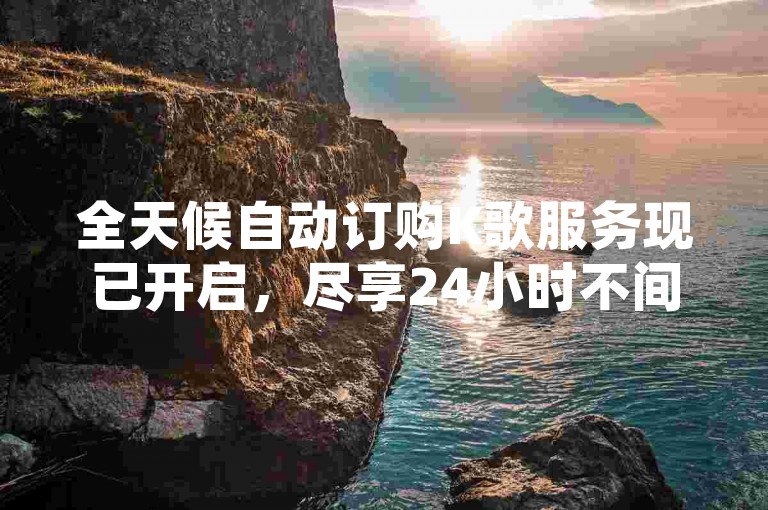 全天候自动订购K歌服务现已开启，尽享24小时不间断的K歌自助下单体验。