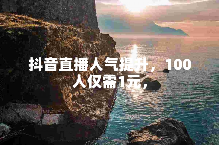 抖音直播人气提升，100人仅需1元，500赞轻松自助购买。