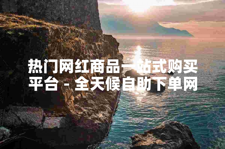 热门网红商品一站式购买平台 - 全天候自助下单网站ks