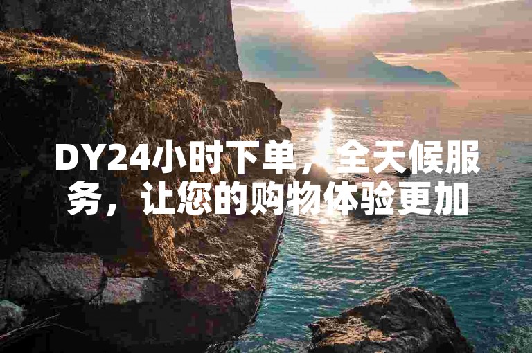DY24小时下单，全天候服务，让您的购物体验更加顺畅无阻！