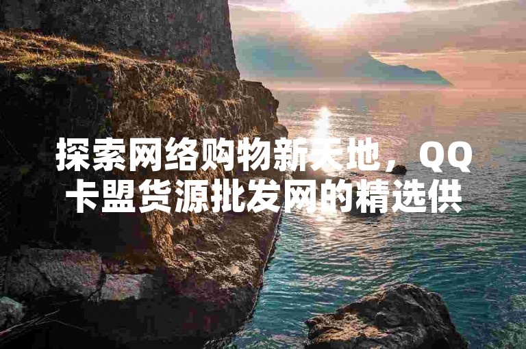 探索网络购物新天地，QQ卡盟货源批发网的精选供应商名单大公开！2025年网购必备知识。