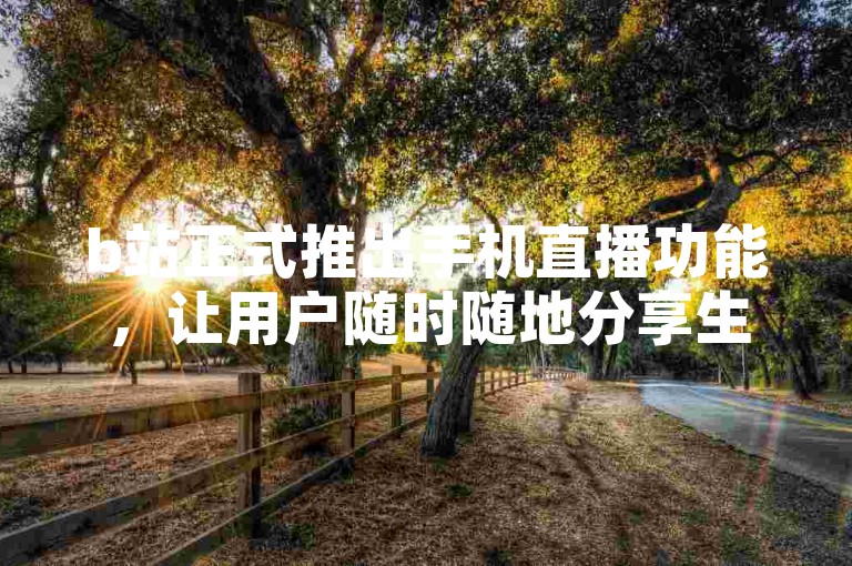 b站正式推出手机直播功能，让用户随时随地分享生活点滴。