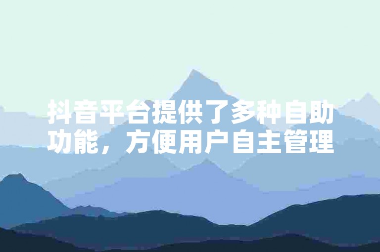 抖音平台提供了多种自助功能，方便用户自主管理账号和内容。