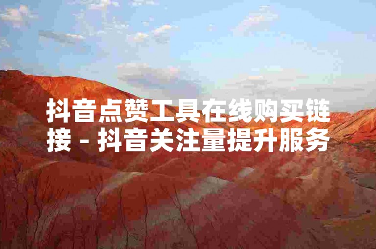 抖音点赞工具在线购买链接 - 抖音关注量提升服务网站访问