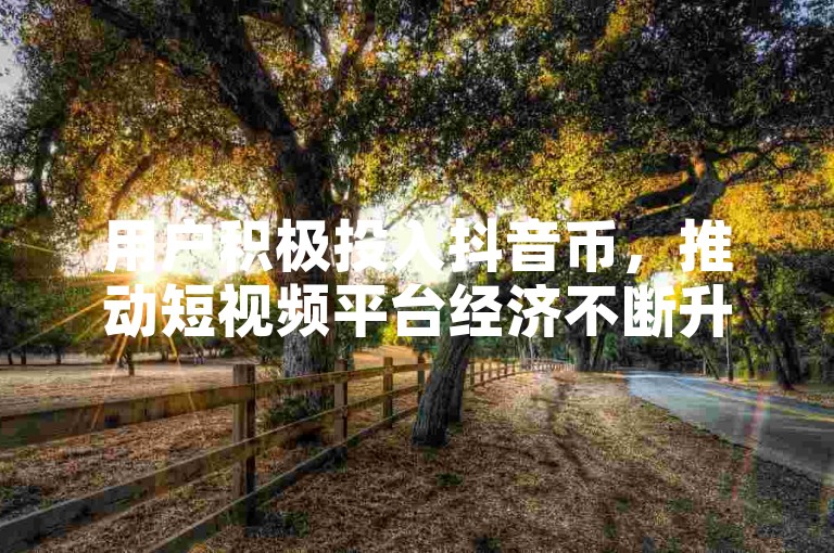 用户积极投入抖音币，推动短视频平台经济不断升温。