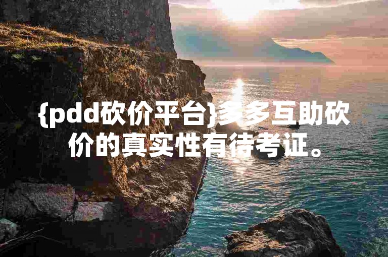 {pdd砍价平台}多多互助砍价的真实性有待考证。