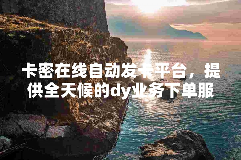 卡密在线自动发卡平台，提供全天候的dy业务下单服务。