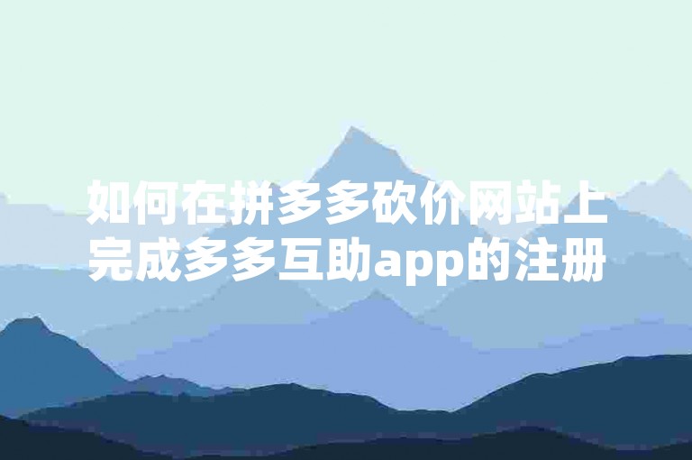 如何在拼多多砍价网站上完成多多互助app的注册流程？