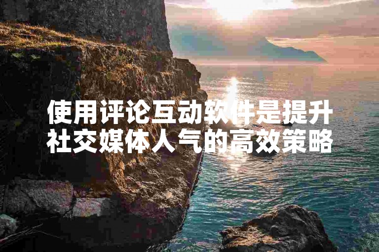 使用评论互动软件是提升社交媒体人气的高效策略。
