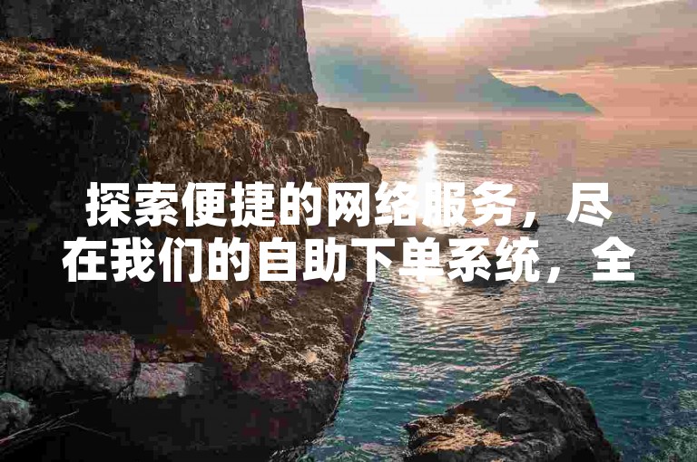 探索便捷的网络服务，尽在我们的自助下单系统，全天候为您的快手业务提供支持。