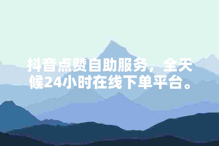抖音点赞自助服务，全天候24小时在线下单平台。