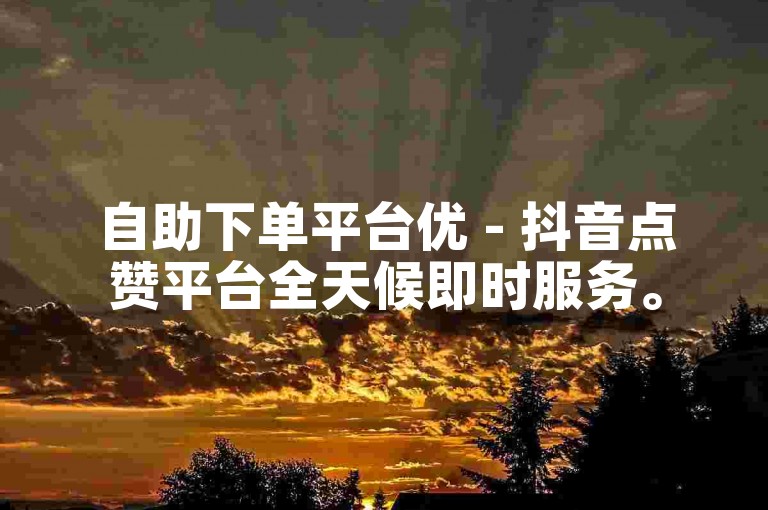 自助下单平台优 - 抖音点赞平台全天候即时服务。