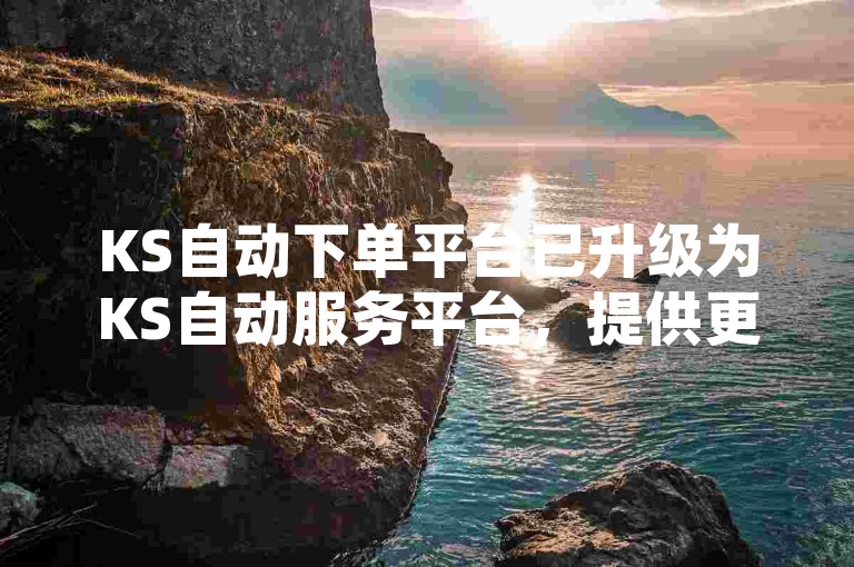 KS自动下单平台已升级为KS自动服务平台，提供更全面的客户服务体验。