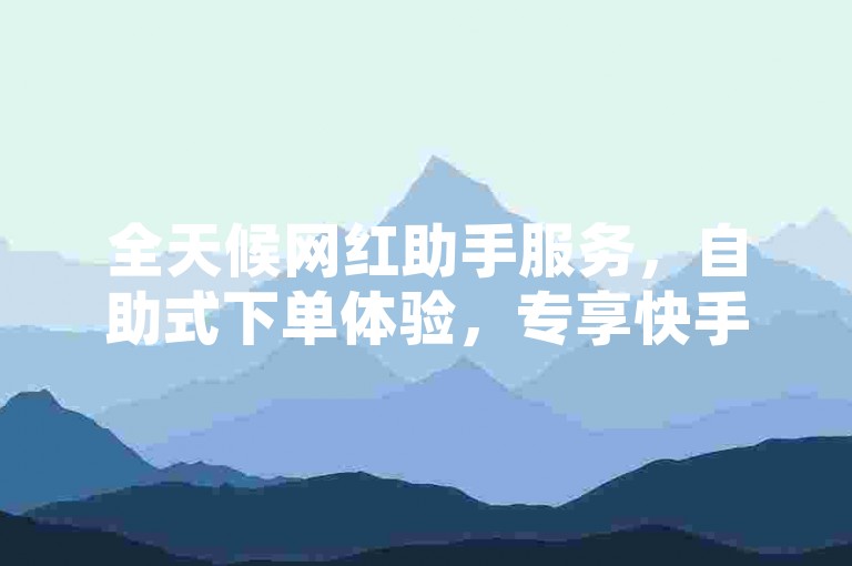 全天候网红助手服务，自助式下单体验，专享快手点赞优惠资源。