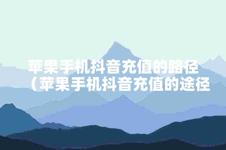苹果手机抖音充值的路径（苹果手机抖音充值的途径）。
