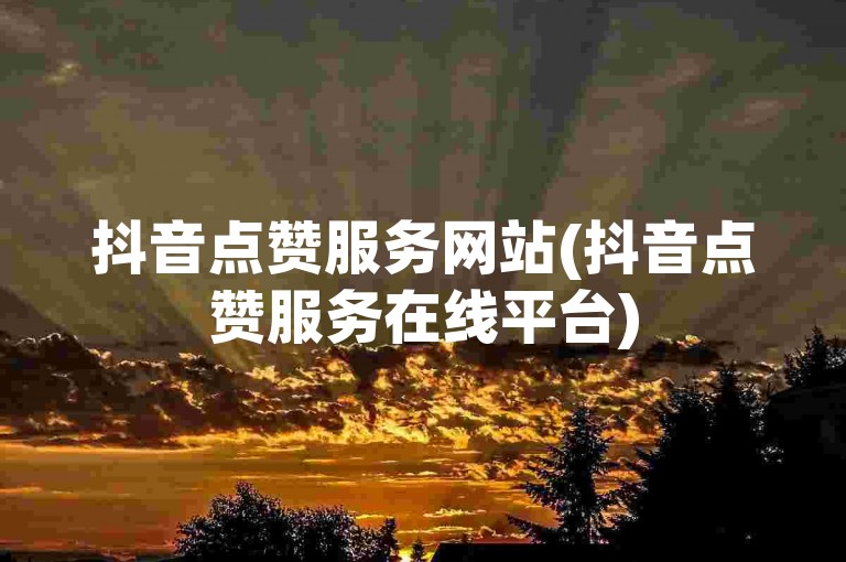 抖音点赞服务网站(抖音点赞服务在线平台)