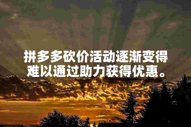 拼多多砍价活动逐渐变得难以通过助力获得优惠。