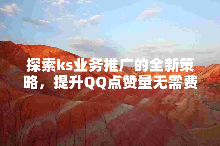探索ks业务推广的全新策略，提升QQ点赞量无需费用 - 发现QQ说说获赞技巧，享受无限QQ刷钻卡盟带来的惊喜优惠！