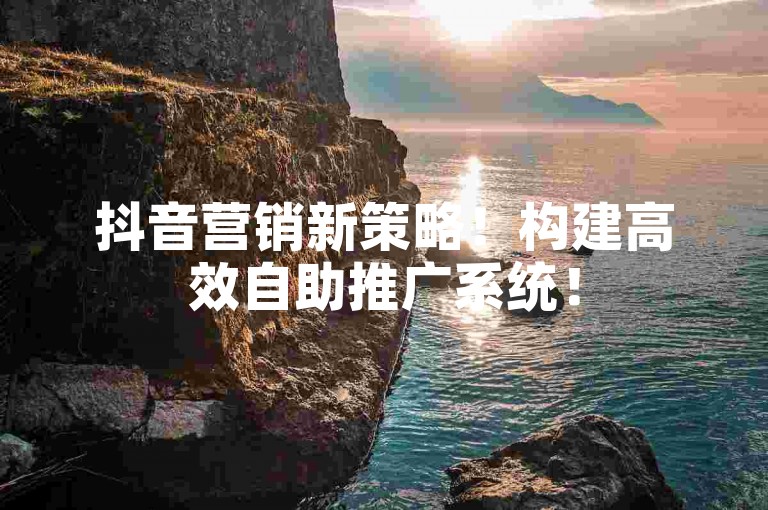 抖音营销新策略！构建高效自助推广系统！