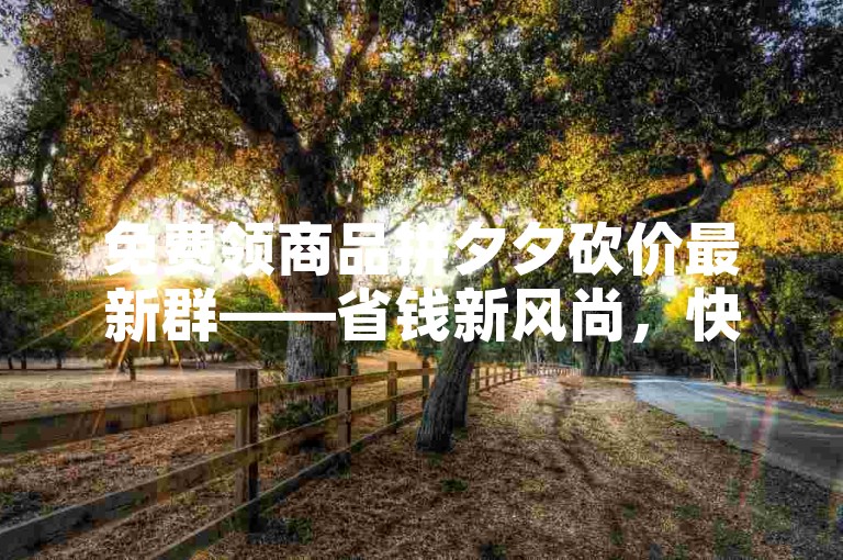 免费领商品拼夕夕砍价最新群——省钱新风尚，快来加入我们，一起享受购物的乐趣吧！