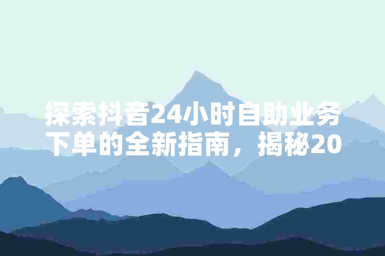 探索抖音24小时自助业务下单的全新指南，揭秘2024年必备的抖音自助下单注意事项与攻略！