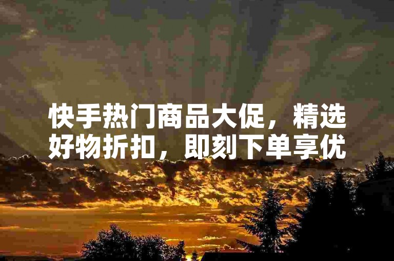 快手热门商品大促，精选好物折扣，即刻下单享优惠。