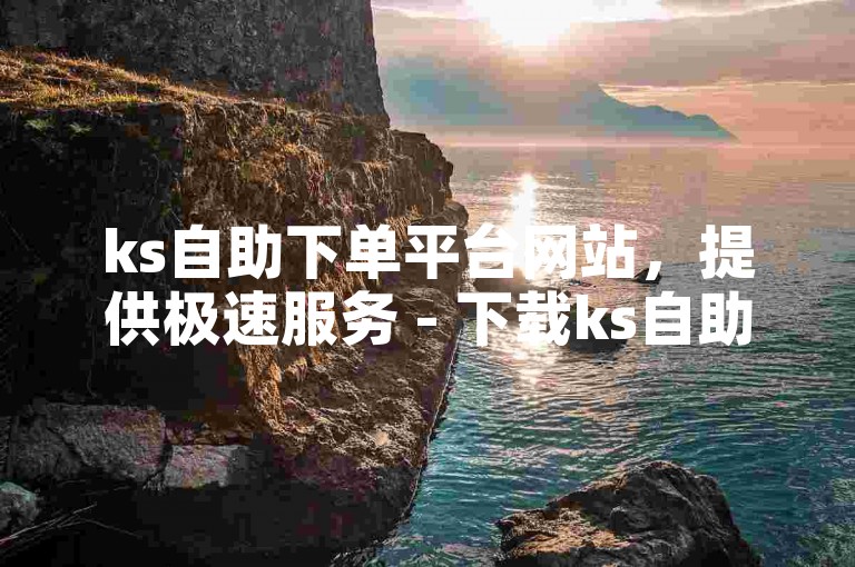 ks自助下单平台网站，提供极速服务 - 下载ks自助下单软件。