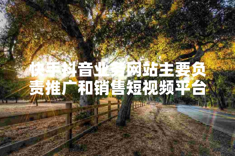 快手抖音业务网站主要负责推广和销售短视频平台的广告服务，而抖音快手业务员的工作则是与潜在客户沟通，提供定制化的营销解决方案。