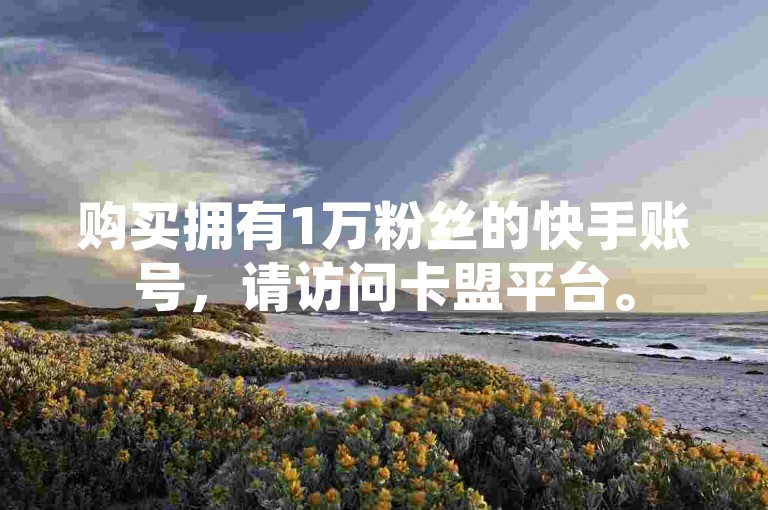 购买拥有1万粉丝的快手账号，请访问卡盟平台。