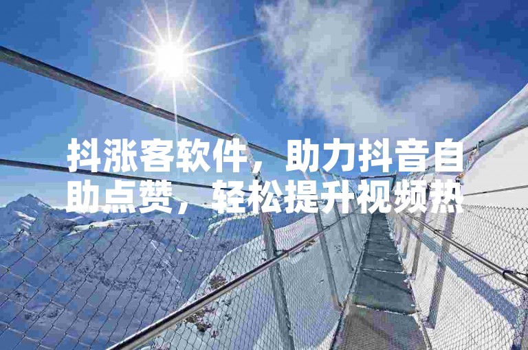 抖涨客软件，助力抖音自助点赞，轻松提升视频热度。