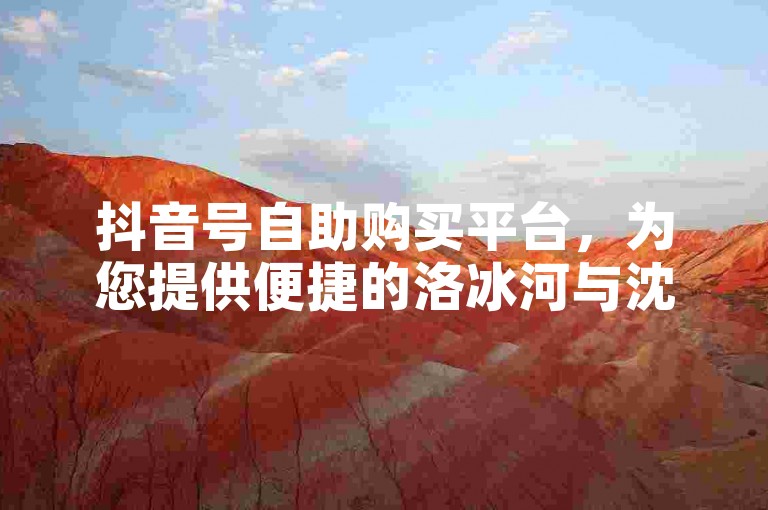 抖音号自助购买平台，为您提供便捷的洛冰河与沈清秋相关内容的自助下单服务。