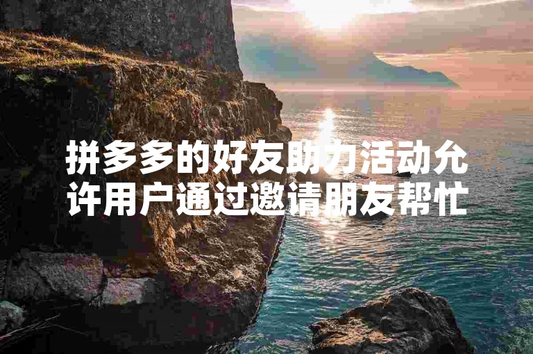 拼多多的好友助力活动允许用户通过邀请朋友帮忙，以免费获取商品或优惠。