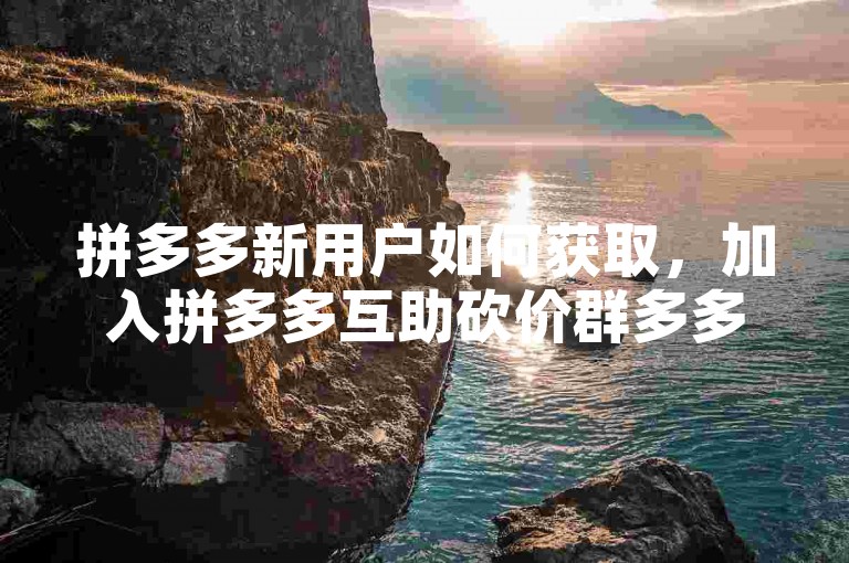 拼多多新用户如何获取，加入拼多多互助砍价群多多助力新人号。