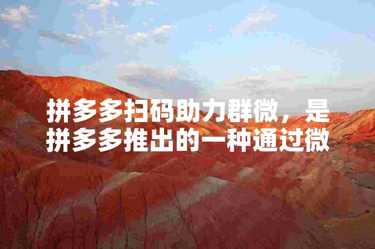 拼多多扫码助力群微，是拼多多推出的一种通过微信扫码参与的互助活动，用户可以通过加入助力群，互相帮助完成助力任务，享受更多优惠和福利。