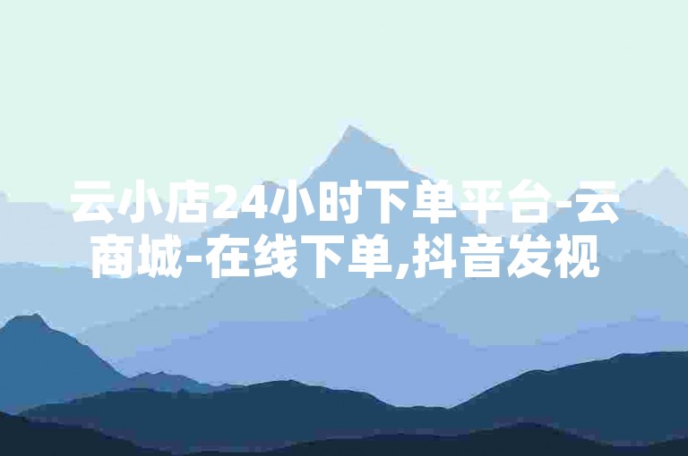 云小店24小时下单平台-云商城-在线下单,抖音发视频怎么有收益，通过在抖音上发布优质内容吸引粉丝，进而实现商业变现。