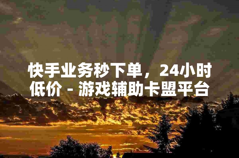 快手业务秒下单，24小时低价 - 游戏辅助卡盟平台。