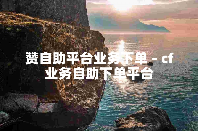 赞自助平台业务下单 - cf业务自助下单平台