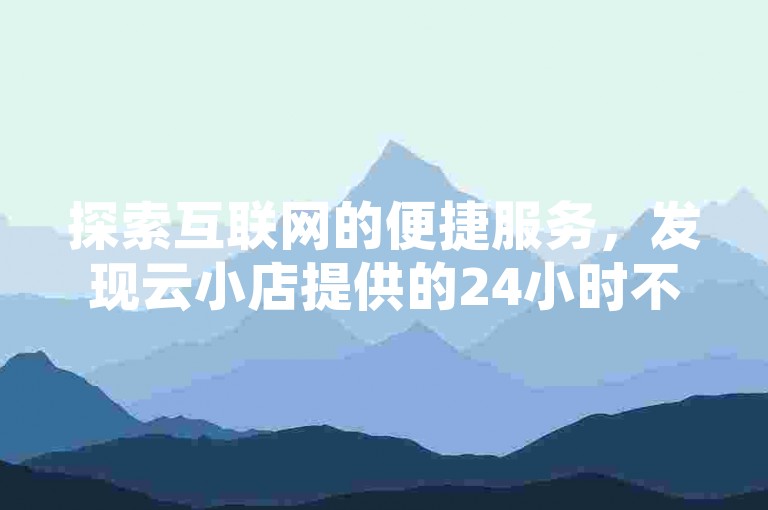 探索互联网的便捷服务，发现云小店提供的24小时不间断下单体验。
