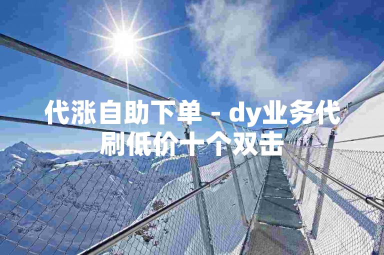 代涨自助下单 - dy业务代刷低价十个双击