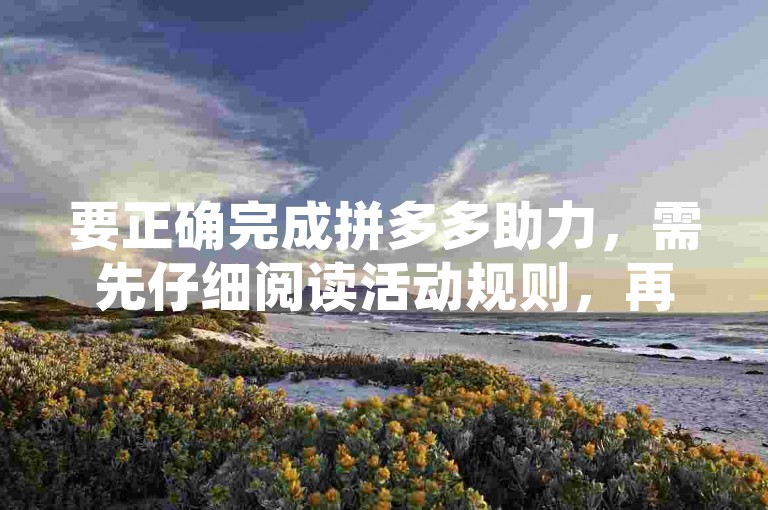 要正确完成拼多多助力，需先仔细阅读活动规则，再积极邀请好友帮忙点击助力链接。