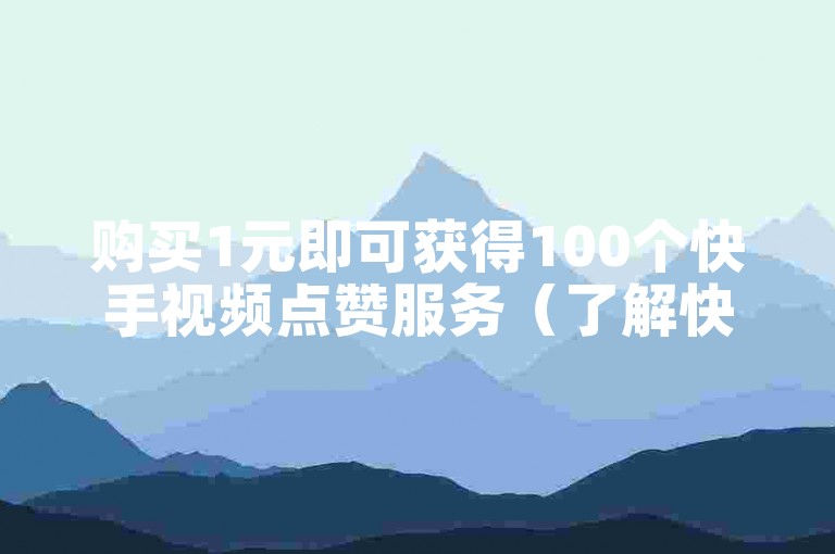 购买1元即可获得100个快手视频点赞服务（了解快手视频如何轻松获得大量点赞）。