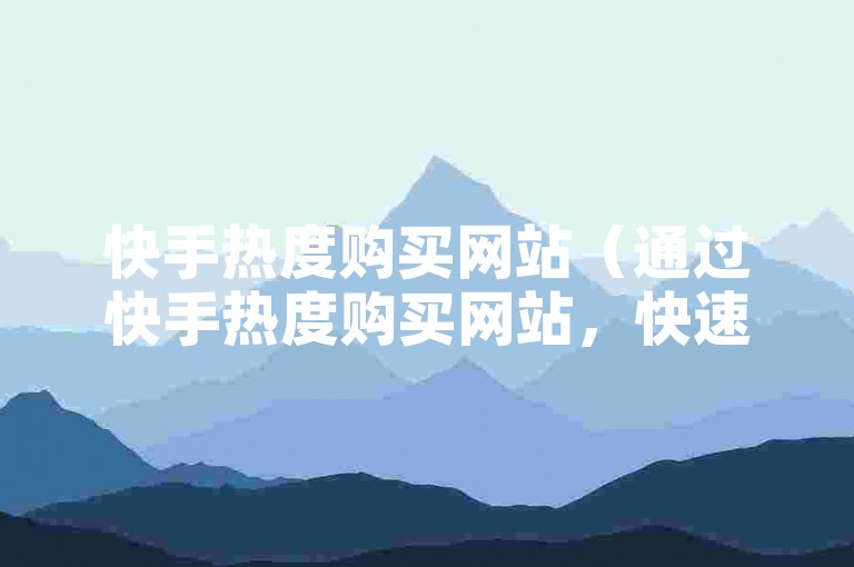 快手热度购买网站（通过快手热度购买网站，快速提升你的在线影响力！）