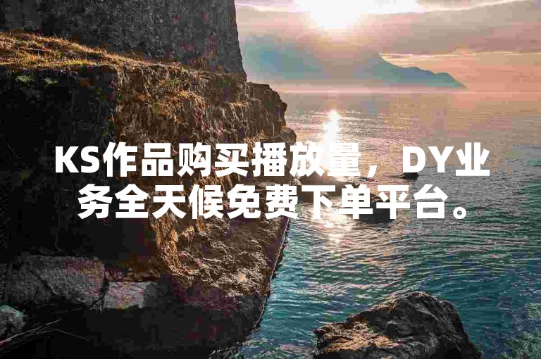 KS作品购买播放量，DY业务全天候免费下单平台。