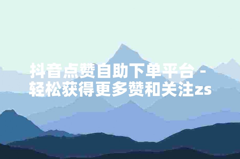 抖音点赞自助下单平台 - 轻松获得更多赞和关注zsk