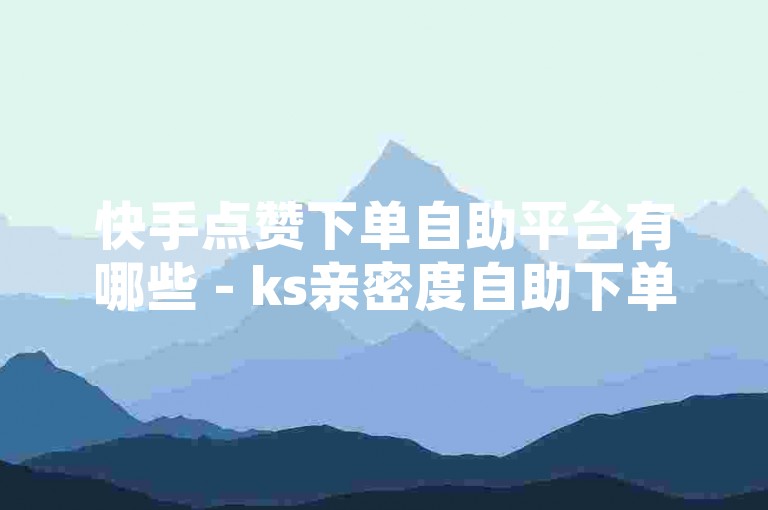 快手点赞下单自助平台有哪些 - ks亲密度自助下单平台网站，这些平台提供便捷的服务，让用户可以轻松地增加视频的点赞数和亲密度。
