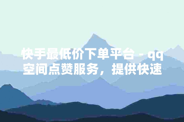 快手最低价下单平台 - qq空间点赞服务，提供快速、安全、便捷的点赞解决方案，满足用户对社交影响力的追求。