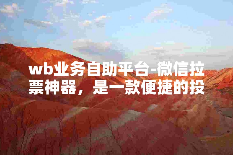wb业务自助平台-微信拉票神器，是一款便捷的投票辅助工具。