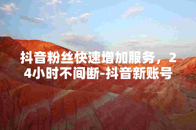 抖音粉丝快速增加服务，24小时不间断-抖音新账号大量供应。