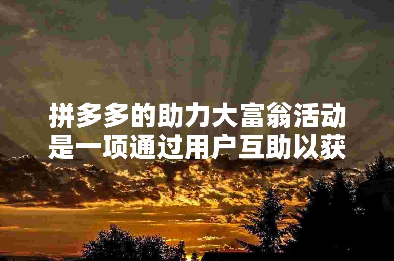 拼多多的助力大富翁活动是一项通过用户互助以获取优惠或奖励的互动游戏，旨在增加平台的参与度和用户粘性。