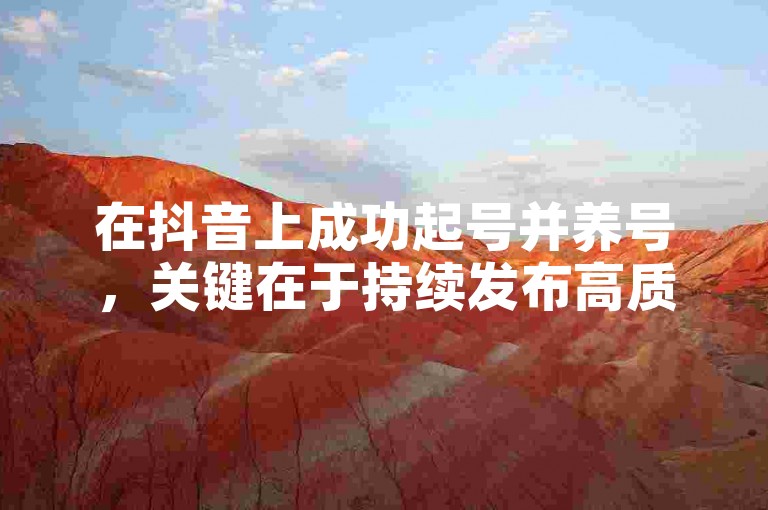 在抖音上成功起号并养号，关键在于持续发布高质量内容，积极互动增加粉丝粘性，同时合理利用平台算法提升账号曝光度。